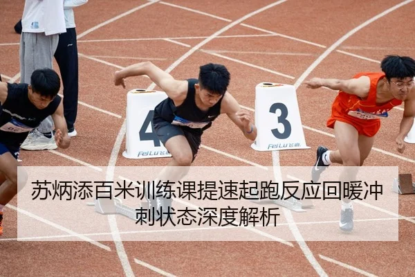 苏炳添百米训练课提速起跑反应回暖冲刺状态深度解析