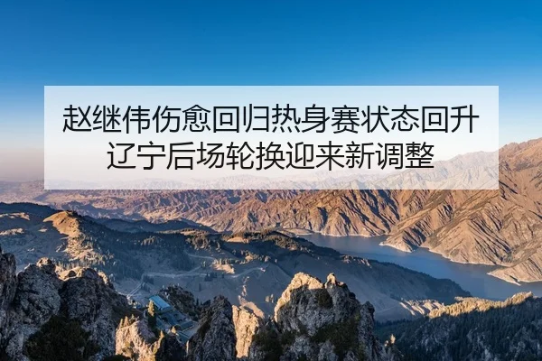 赵继伟伤愈回归热身赛状态回升 辽宁后场轮换迎来新调整