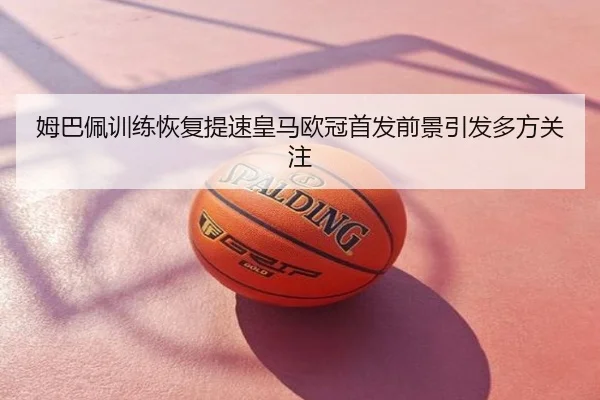 姆巴佩训练恢复提速皇马欧冠首发前景引发多方关注