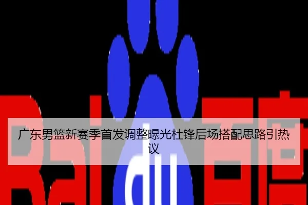 广东男篮新赛季首发调整曝光杜锋后场搭配思路引热议