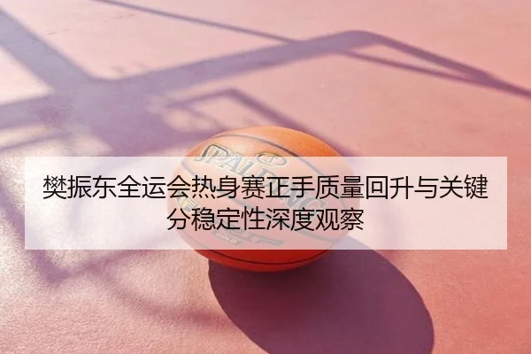 樊振东全运会热身赛正手质量回升与关键分稳定性深度观察