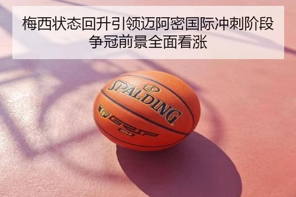 梅西状态回升引领迈阿密国际冲刺阶段争冠前景全面看涨